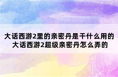 大话西游2里的亲密丹是干什么用的 大话西游2超级亲密丹怎么弄的